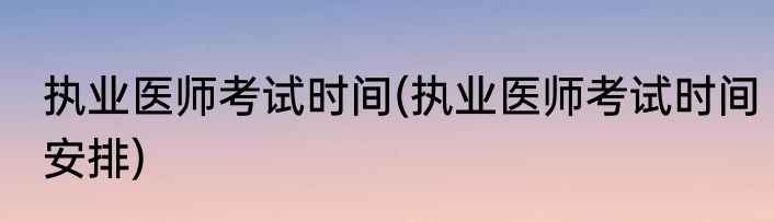 执业医师考试时间(执业医师考试时间安排)