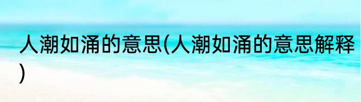 人潮如涌的意思(人潮如涌的意思解释)