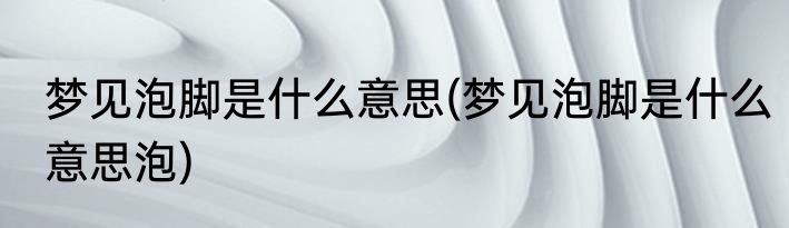 梦见泡脚是什么意思(梦见泡脚是什么意思泡)