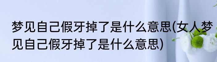 梦见自己假牙掉了是什么意思(女人梦见自己假牙掉了是什么意思)