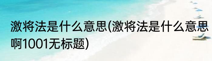 激将法是什么意思(激将法是什么意思啊1001无标题)