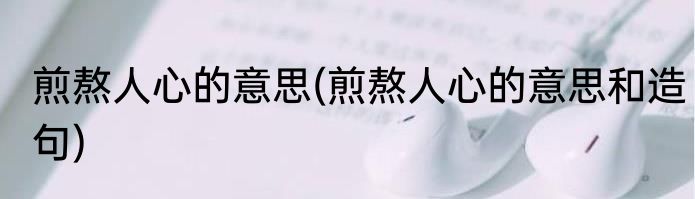 煎熬人心的意思(煎熬人心的意思和造句)