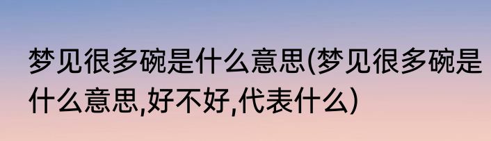 梦见很多碗是什么意思(梦见很多碗是什么意思,好不好,代表什么)