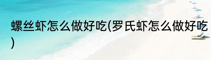 螺丝虾怎么做好吃(罗氏虾怎么做好吃)