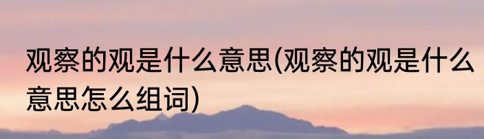 观察的观是什么意思(观察的观是什么意思怎么组词)