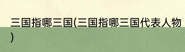 三国指哪三国(三国指哪三国代表人物)