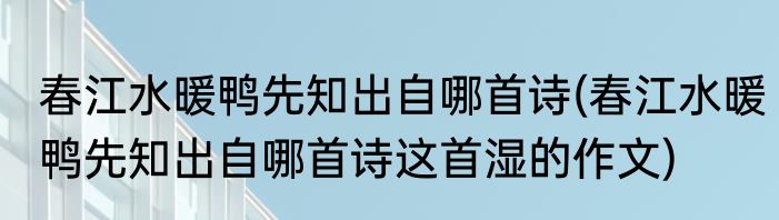春江水暖鸭先知出自哪首诗(春江水暖鸭先知出自哪首诗这首湿的作文)