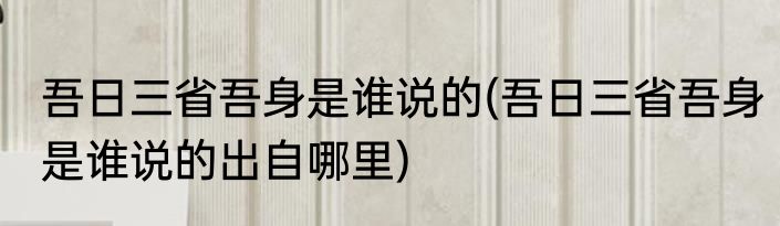 吾日三省吾身是谁说的(吾日三省吾身是谁说的出自哪里)