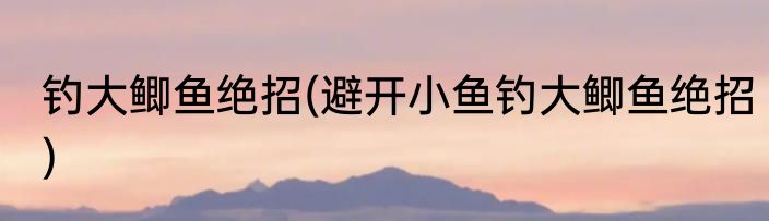 钓大鲫鱼绝招(避开小鱼钓大鲫鱼绝招)