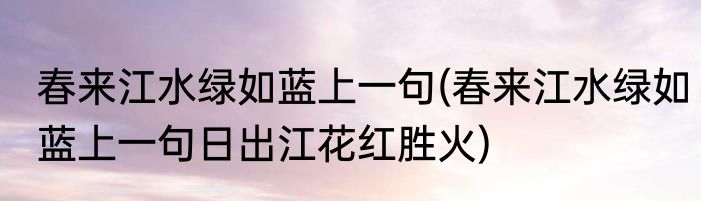 春来江水绿如蓝上一句(春来江水绿如蓝上一句日出江花红胜火)