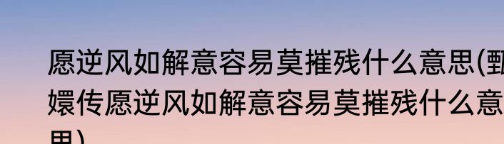 愿逆风如解意容易莫摧残什么意思(甄嬛传愿逆风如解意容易莫摧残什么意思)