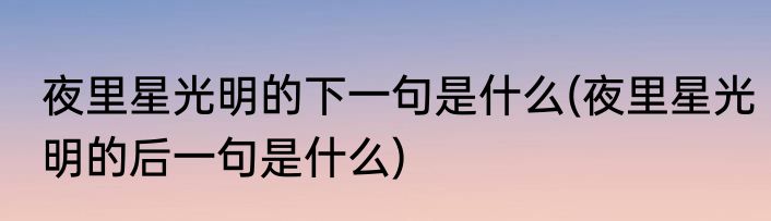 夜里星光明的下一句是什么(夜里星光明的后一句是什么)