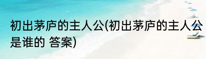 初出茅庐的主人公(初出茅庐的主人公是谁的 答案)
