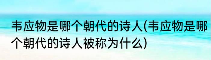 韦应物是哪个朝代的诗人(韦应物是哪个朝代的诗人被称为什么)