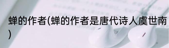 蝉的作者(蝉的作者是唐代诗人虞世南)