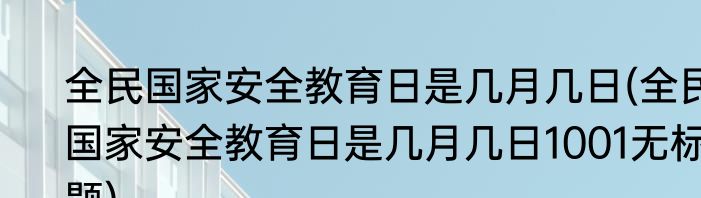 全民国家安全教育日是几月几日(全民国家安全教育日是几月几日1001无标题)