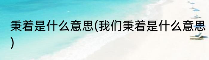 秉着是什么意思(我们秉着是什么意思)