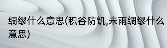 绸缪什么意思(积谷防饥,未雨绸缪什么意思)