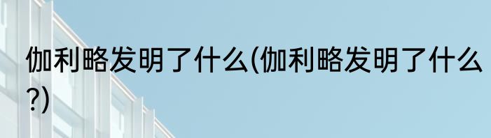 伽利略发明了什么(伽利略发明了什么?)