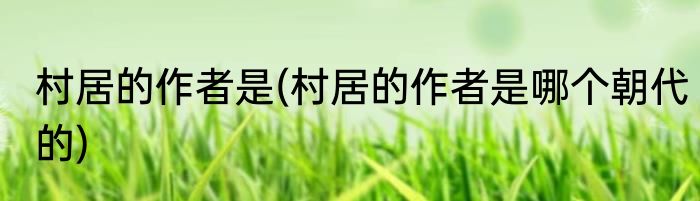 村居的作者是(村居的作者是哪个朝代的)