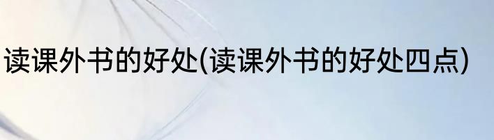 读课外书的好处(读课外书的好处四点)