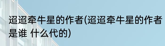 迢迢牵牛星的作者(迢迢牵牛星的作者是谁 什么代的)
