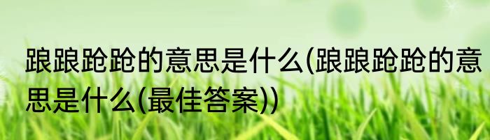 踉踉跄跄的意思是什么(踉踉跄跄的意思是什么(最佳答案))