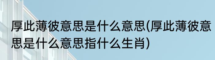 厚此薄彼意思是什么意思(厚此薄彼意思是什么意思指什么生肖)