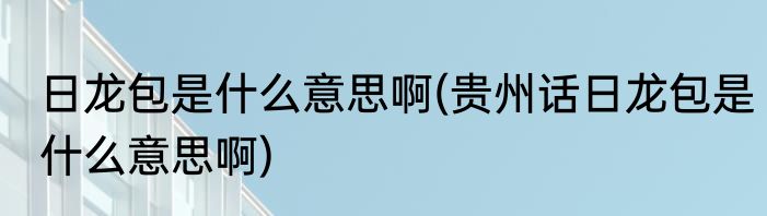 日龙包是什么意思啊(贵州话日龙包是什么意思啊)