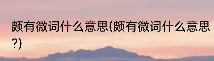颇有微词什么意思(颇有微词什么意思?)