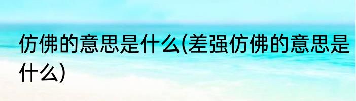 仿佛的意思是什么(差强仿佛的意思是什么)