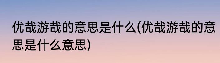 优哉游哉的意思是什么(优哉游哉的意思是什么意思)