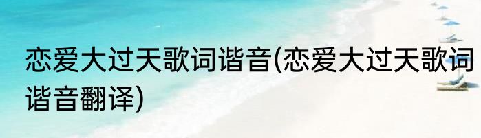 恋爱大过天歌词谐音(恋爱大过天歌词谐音翻译)
