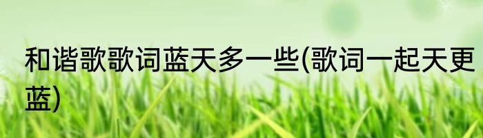 和谐歌歌词蓝天多一些(歌词一起天更蓝)