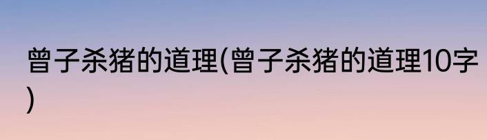 曾子杀猪的道理(曾子杀猪的道理10字)