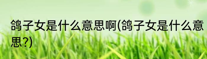 鸽子女是什么意思啊(鸽子女是什么意思?)