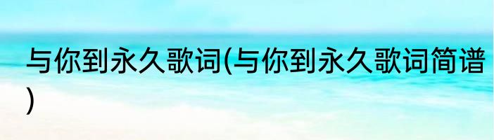 与你到永久歌词(与你到永久歌词简谱)