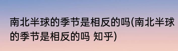 南北半球的季节是相反的吗(南北半球的季节是相反的吗 知乎)