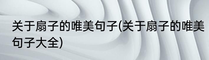 关于扇子的唯美句子(关于扇子的唯美句子大全)