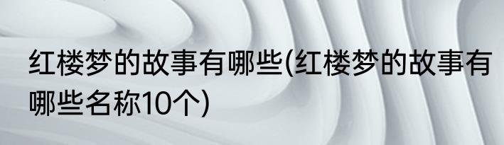 红楼梦的故事有哪些(红楼梦的故事有哪些名称10个)