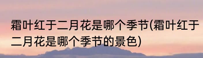 霜叶红于二月花是哪个季节(霜叶红于二月花是哪个季节的景色)