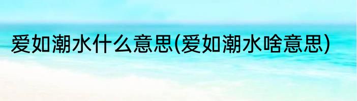 爱如潮水什么意思(爱如潮水啥意思)