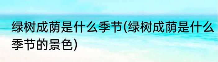 绿树成荫是什么季节(绿树成荫是什么季节的景色)