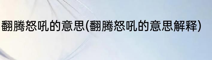 翻腾怒吼的意思(翻腾怒吼的意思解释)