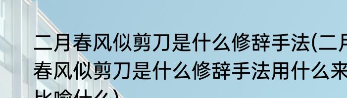 二月春风似剪刀是什么修辞手法(二月春风似剪刀是什么修辞手法用什么来比喻什么)