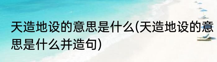 天造地设的意思是什么(天造地设的意思是什么并造句)