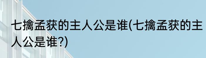 七擒孟获的主人公是谁(七擒孟获的主人公是谁?)