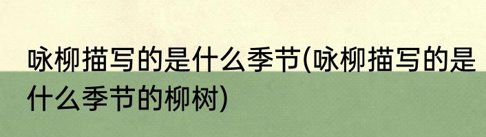 咏柳描写的是什么季节(咏柳描写的是什么季节的柳树)