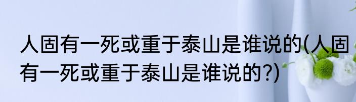 人固有一死或重于泰山是谁说的(人固有一死或重于泰山是谁说的?)