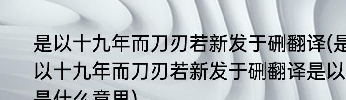 是以十九年而刀刃若新发于硎翻译(是以十九年而刀刃若新发于硎翻译是以是什么意思)